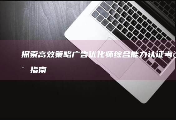 探索高效策略：广告优化师综合能力认证考试指南